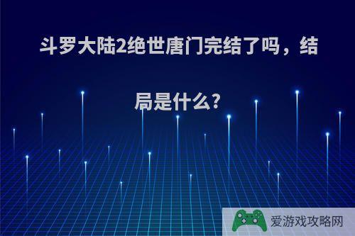 斗罗大陆2绝世唐门完结了吗，结局是什么?