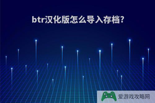 btr汉化版怎么导入存档?