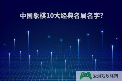 中国象棋10大经典名局名字?