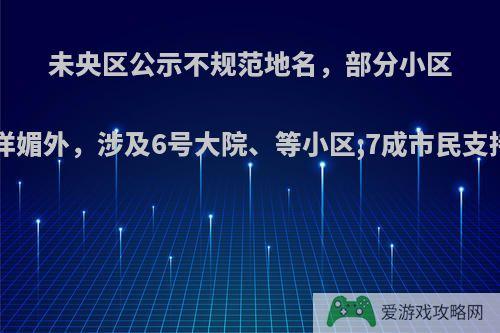 未央区公示不规范地名，部分小区名字刻意夸大崇洋媚外，涉及6号大院、等小区;7成市民支持整治.你怎么看?