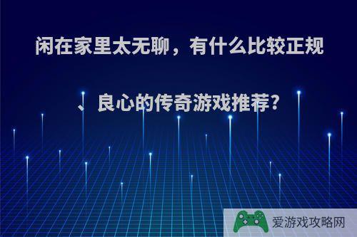 闲在家里太无聊，有什么比较正规、良心的传奇游戏推荐?