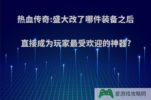 热血传奇:盛大改了哪件装备之后直接成为玩家最受欢迎的神器?