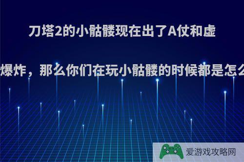 刀塔2的小骷髅现在出了A仗和虚灵刀输出爆炸，那么你们在玩小骷髅的时候都是怎么出装的?