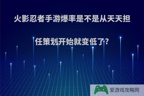 火影忍者手游爆率是不是从天天担任策划开始就变低了?