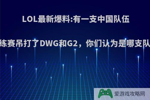 LOL最新爆料:有一支中国队伍，训练赛吊打了DWG和G2，你们认为是哪支队伍呢?