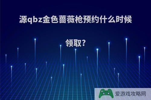 源qbz金色蔷薇枪预约什么时候领取?