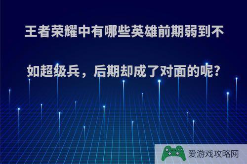 王者荣耀中有哪些英雄前期弱到不如超级兵，后期却成了对面的呢?