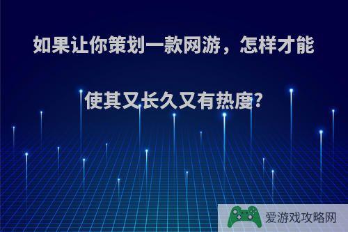 如果让你策划一款网游，怎样才能使其又长久又有热度?