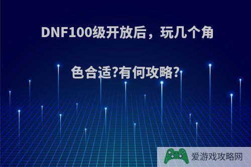 DNF100级开放后，玩几个角色合适?有何攻略?