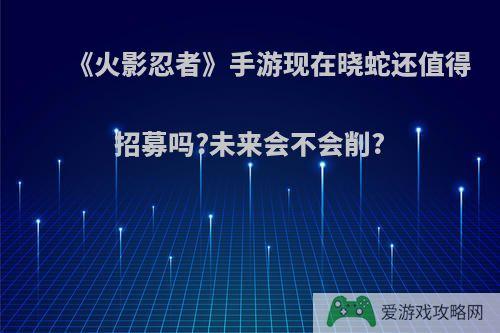 《火影忍者》手游现在晓蛇还值得招募吗?未来会不会削?