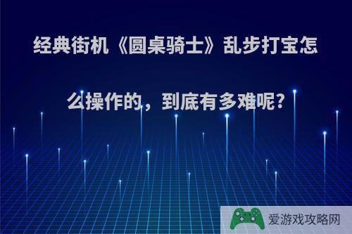 经典街机《圆桌骑士》乱步打宝怎么操作的，到底有多难呢?