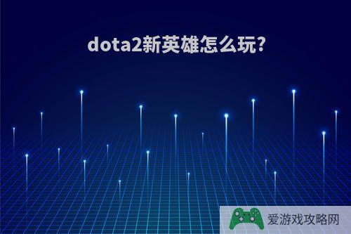 dota2新英雄怎么玩?