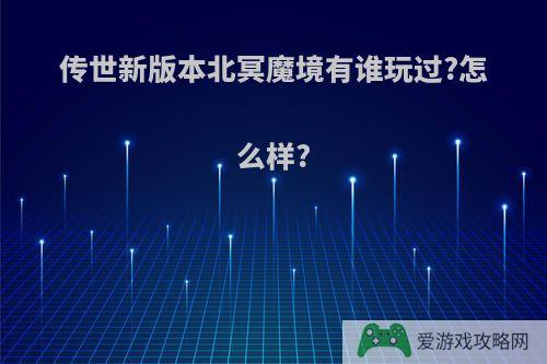 传世新版本北冥魔境有谁玩过?怎么样?