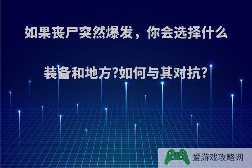 如果丧尸突然爆发，你会选择什么装备和地方?如何与其对抗?