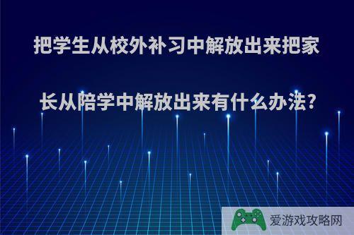 把学生从校外补习中解放出来把家长从陪学中解放出来有什么办法?