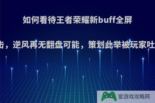 如何看待王者荣耀新buff全屏攻击，逆风再无翻盘可能，策划此举被玩家吐槽?