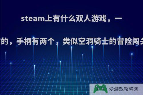 steam上有什么双人游戏，一台电脑的，手柄有两个，类似空洞骑士的冒险闯关游戏?