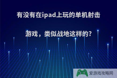 有没有在ipad上玩的单机射击游戏，类似战地这样的?