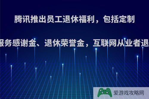 腾讯推出员工退休福利，包括定制纪念品、长期服务感谢金、退休荣誉金，互联网从业者退休后怎样养老?