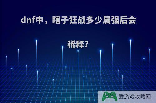 dnf中，瞎子狂战多少属强后会稀释?