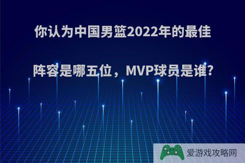 你认为中国男篮2022年的最佳阵容是哪五位，MVP球员是谁?