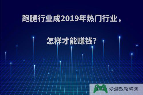 跑腿行业成2019年热门行业，怎样才能赚钱?