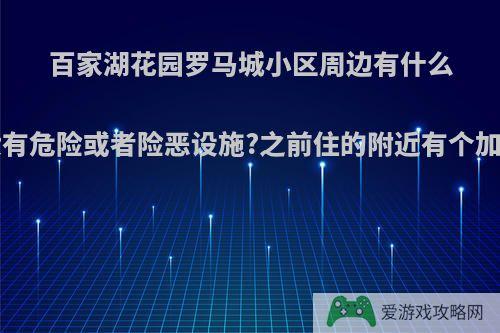 百家湖花园罗马城小区周边有什么需要注意的吗?有没有危险或者险恶设施?之前住的附近有个加油站，感觉不太好?