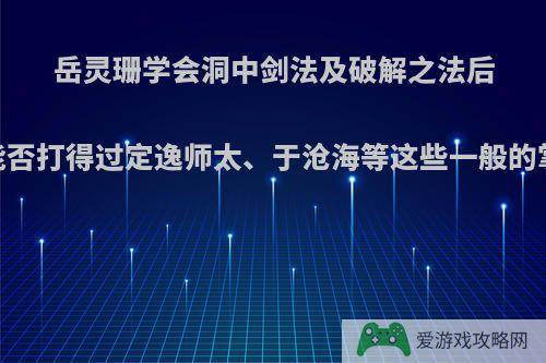 岳灵珊学会洞中剑法及破解之法后，能否打得过定逸师太、于沧海等这些一般的掌门?