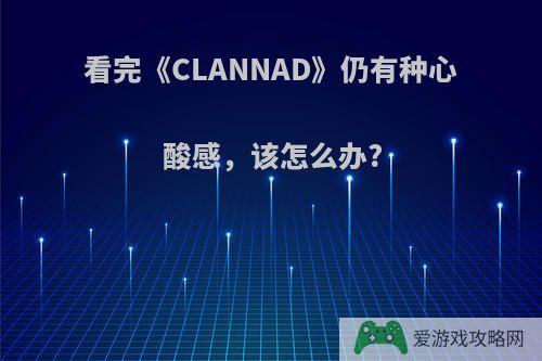 看完《CLANNAD》仍有种心酸感，该怎么办?