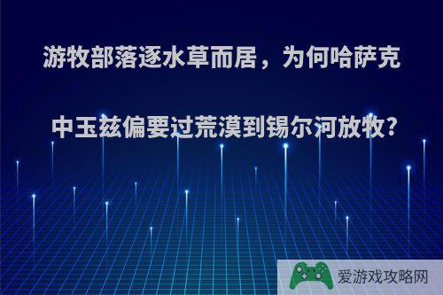 游牧部落逐水草而居，为何哈萨克中玉兹偏要过荒漠到锡尔河放牧?