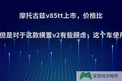 摩托古兹v85tt上市，价格比预想的美丽一些，但是对于这款横置v2有些顾虑，这个车使用维护成本高不高?