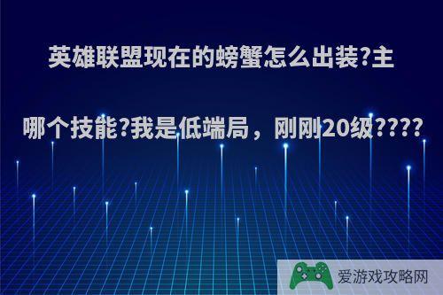 英雄联盟现在的螃蟹怎么出装?主哪个技能?我是低端局，刚刚20级????