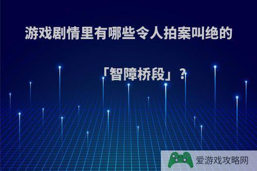 游戏剧情里有哪些令人拍案叫绝的「智障桥段」?