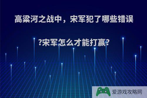 高粱河之战中，宋军犯了哪些错误?宋军怎么才能打赢?