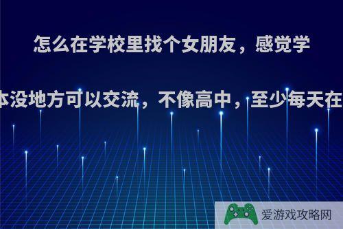 怎么在学校里找个女朋友，感觉学校根本没地方可以交流，不像高中，至少每天在教室?