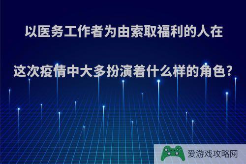 以医务工作者为由索取福利的人在这次疫情中大多扮演着什么样的角色?