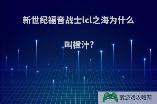 新世纪福音战士lcl之海为什么叫橙汁?