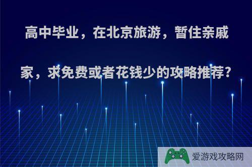 高中毕业，在北京旅游，暂住亲戚家，求免费或者花钱少的攻略推荐?