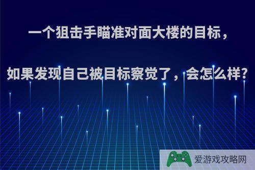 一个狙击手瞄准对面大楼的目标，如果发现自己被目标察觉了，会怎么样?