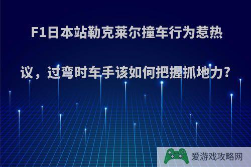 F1日本站勒克莱尔撞车行为惹热议，过弯时车手该如何把握抓地力?