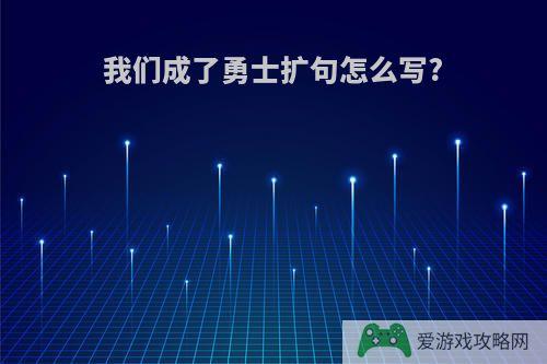 我们成了勇士扩句怎么写?