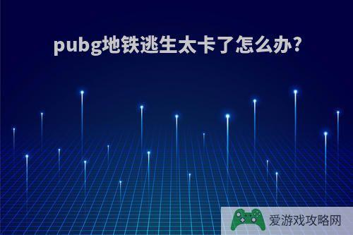 pubg地铁逃生太卡了怎么办?