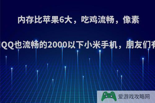 内存比苹果6大，吃鸡流畅，像素高，用微信和QQ也流畅的2000以下小米手机，朋友们有没有推荐的?