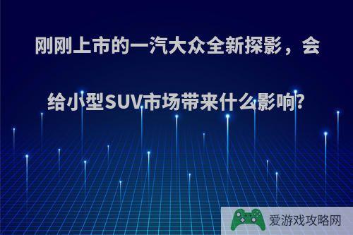 刚刚上市的一汽大众全新探影，会给小型SUV市场带来什么影响?