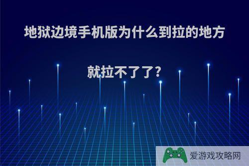 地狱边境手机版为什么到拉的地方就拉不了了?