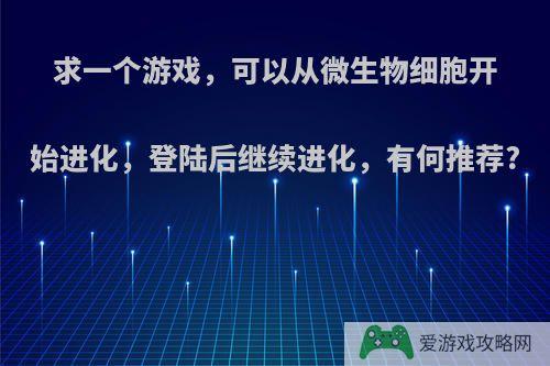 求一个游戏，可以从微生物细胞开始进化，登陆后继续进化，有何推荐?