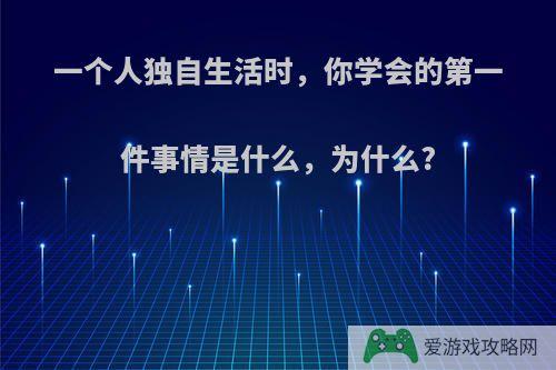 一个人独自生活时，你学会的第一件事情是什么，为什么?