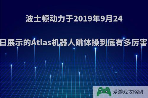 波士顿动力于2019年9月24日展示的Atlas机器人跳体操到底有多厉害?