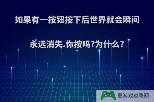 如果有一按钮按下后世界就会瞬间永远消失.你按吗?为什么?