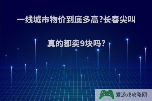 一线城市物价到底多高?长春尖叫真的都卖9块吗?